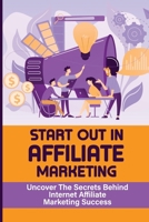 Start Out In Affiliate Marketing: Uncover The Secrets Behind Internet Affiliate Marketing Success: The Step-By-Step Beginner’S Guide B09CHN6Q9M Book Cover