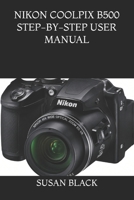 NIKON COOLPIX B500 STEP-BY-STEP USER MANUAL: Everything You Need to Know to Set Up, Shoot, and Master the Nikon COOLPIX B500 Like a Pro B0H5MQTHRY Book Cover