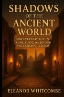 Shadows of the Ancient World: How Everyday Life in Rome, Egypt, and Beyond Still Shapes Us Today B0FR1WZN17 Book Cover