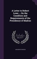 A Letter to Robert Lowe ... On the Condition and Requirements of the Presidency of Madras 1357132913 Book Cover