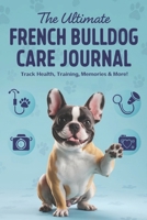 The Ultimate French Bulldog Care Journal: Track Health, Training, Memories, and More! B0DVLYNYFJ Book Cover