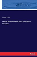 An Index to Dibdin's Edition of the Typographical Antiquities First Compiled by Joseph Ames 3337250963 Book Cover