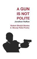 A Gun Is Not Polite: Violent Sho(r)t Stories & Bloody Pistol Poetry 1090287283 Book Cover