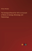 The Geological Record for 1874. An Account of Works on Geology, Mineralogy, and Paleontology 3385246512 Book Cover