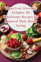 Vegan Low Glycemic Delights: 80 Wholesome Recipes for Balanced Plant-Based Eating B0CHL9L8SG Book Cover