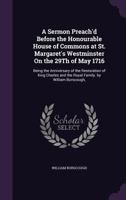 A Sermon Preach'd Before the Honourable House of Commons at St. Margaret's Westminster On the 29Th of May 1716: Being the Anniversary of the ... and the Royal Family. by William Burscough, 1359309241 Book Cover