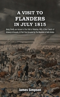 A VISIT TO FLANDERS IN JULY 1815 Being Chiefly am Account of the Field of Waterloo. With A Short Sketch of Antwerp & Brussels, At That Time Occupied by The Wounded of Both Armies 1474539149 Book Cover