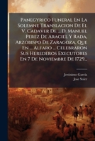 Panegyrico Funeral En La Solemne Translacion De El V. Cadaver De ... D. Manuel Perez De Araciel Y Rada, Arzobispo De Zaragoza, Que En ... Alfaro ... ... 7 De Noviembre De 1729... (Spanish Edition) 1024672271 Book Cover