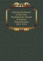 Centennial history of the First Presbyterian church of Easton, Pennsylvania: 1811-1911 1376619229 Book Cover