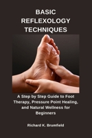 BASIC REFLEXOLOGY TECHNIQUES: A Step by Step Guide to Foot Therapy, Pressure Point Healing, and Natural Wellness for Beginners B0GHSKP538 Book Cover
