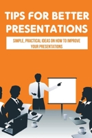 Tips For Better Presentations: Simple, Practical Ideas On How To Improve Your Presentations: How To Make A Powerpoint Presentation That Works B09DFK5FBR Book Cover