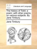 The history of Tobit; a poem: with other poems, on various subjects. By Jane Timbury. 1140767836 Book Cover