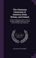 The Channing Centenary in America, Great Britain, and Ireland: A Report of Meetings Held in Honor of the One Hundredth Anniversary of the Birth of William Ellery Channing 135723144X Book Cover