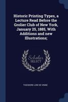 Historic Printing Types, a Lecture Read Before the Grolier Club of New York, January 25, 1885, with Additions and New Illustrations; 1022196715 Book Cover