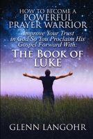 How To Become A Powerful Prayer Warrior: Improve Your Trust In God So You Proclaim His Gospel Forward With: The Book Of Luke B084DGWVSZ Book Cover
