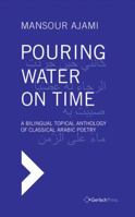 Pouring Water on Time: A Bilingual Topical Anthology of Classical Arabic Poetry 3940924741 Book Cover
