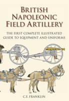 British Napoleonic Field Artillery: The First Complete Guide to Equipment and Uniforms 0752476521 Book Cover