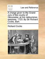 A Charge Given to the Grand-Jury of the County of Gloucester at the Midsummer Sessions, 1723 1341898164 Book Cover