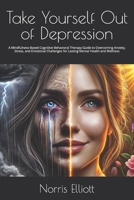 Take Yourself Out of Depression: A Mindfulness-Based Cognitive Behavioral Therapy Guide to Overcoming Anxiety, Stress, and Emotional Challenges for Lasting Mental Health and Wellness B0DRHS2THR Book Cover