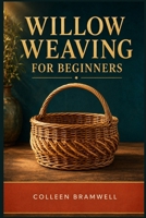 WILLOW WEAVING FOR BEGINNERS: A Step-by-Step Guide to Understanding Willow, Learning Core Techniques, and Weaving Your First Sturdy Baskets B0HBQSQ5W8 Book Cover