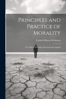 Principles and Practice of Morality: Or, Ethical Principles Discussed and Applied 1022097903 Book Cover