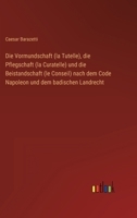 Die Vormundschaft (la Tutelle), die Pflegschaft (la Curatelle) und die Beistandschaft (le Conseil) nach dem Code Napoleon und dem badischen Landrecht 3368491296 Book Cover