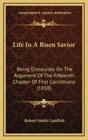 Life in a Risen Saviour, Discourses on the Argument of the 15th Chapter of 1st Corinthians - Scholar's Choice Edition B00086IRZQ Book Cover