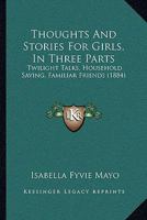 Thoughts And Stories For Girls, In Three Parts: Twilight Talks, Household Saving, Familiar Friends 1120043158 Book Cover