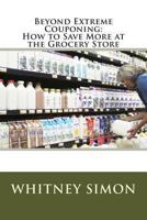Beyond Extreme Couponing: How to Save More at the Grocery Store 1478266546 Book Cover