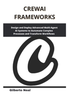 CrewAI Frameworks: Design and Deploy Advanced Multi-Agent AI Systems to Automate Complex Processes and Transform Workflows B0F5NV944Y Book Cover
