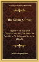 The Nature Of War: Together With Some Observations On The Coercive Exactions Of Religious Societies 1120907829 Book Cover