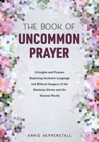 The Book of Uncommon Prayer: Liturgies and Prayers Exploring Inclusive Language and Biblical Imagery of the Feminine Divine and the Natural World 1506460291 Book Cover