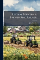 Letters Between A Brewer And Farmer: Occasioned By A Few Farmers, In And Near The City Of Canterbury, Endeavouring To Destroy An Ancient And ... With The Fulls, Viz. Twenty-one To The Score 1179003454 Book Cover