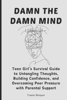 Damn The Damn Mind: Teen Girl’s Survival Guide to Untangling Thoughts, Building Confidence, and Overcoming Peer Pressure with Parental Support (Wellness Chronicles) B0CSXDDLDL Book Cover