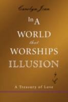 In a World That Worships Illusion: A Treasury of Love 0595477194 Book Cover