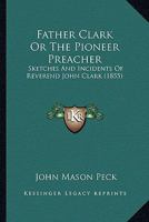 "FATHER CLARK," OR The Pioneer Preacher: Sketches And Incidents Of Rev. John Clark, 0548818460 Book Cover