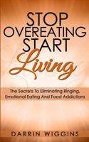 Stop Overeating Start Living: The Secrets To Eliminating Binging, Emotional Eating And Food Addictions 1494322218 Book Cover