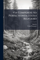 Via Compendii Ad Perfectionem Statui Religioso: Competentem Octiduano Itinere Emetienda... 1278683526 Book Cover