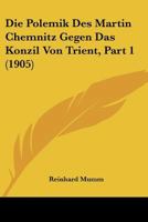 Die Polemik Des Martin Chemnitz Gegen Das Konzil Von Trient, Part 1 (1905) 1166715353 Book Cover