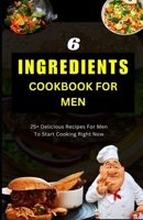 THE 6-INGREDIENTS COOKBOOK FOR MEN: 25+ Delicious Recipes For Men to Start Cooking Right Now B0CWH3FNKW Book Cover