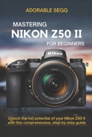 Mastering Nikon Z50 II For Beginners: Unlock the full potential of your Nikon Z50 II with this comprehensive, step-by-step guide B0F185RDMJ Book Cover