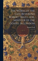 The Works of the Late Reverend Robert Traill, A.M., Minister of the Gospel in London: 3 1022245465 Book Cover