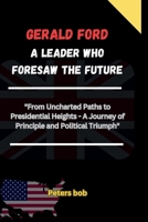 GERALD FORD: A LEADER WHO FORESAW THE FUTURE: "From Uncharted Paths to Presidential Heights - A Journey of Principle and Political Triumph" ... of American Presidents Past and Present) B0CRKC2JRP Book Cover