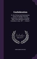 Confederation; or, The political and parliamentary history of Canada, from the conference at Quebec, in October, 1864, to the admission of British ... 1871... By the Hon. John Hamilton Gray... v.1 1164610627 Book Cover