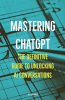Mastering ChatGPT: The Definitive Guide to Unlocking AI Conversations 8269317837 Book Cover