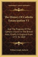 The History Of Catholic Emancipation V1: And The Progress Of The Catholic Church In The British Isles, Chiefly In England From 1771 To 1820 116310597X Book Cover