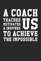 A Coach Teaches, Motivates and Inspires Us To Achieve The Impossible: Coach Appreciation Lined Notebook/Journal Gift Idea To School, Sports And Life Coaches As A Thank You, Birthday, Retirement, Gradu 1080475117 Book Cover