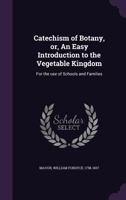 Catechism of Botany, or, An Easy Introduction to the Vegetable Kingdom: For the use of Schools and Families 1354543106 Book Cover