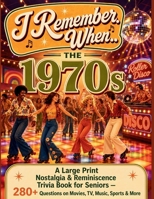 I Remember When... The 1970s: A Large Print Nostalgia & Reminiscence Trivia Book for Seniors — 281 Questions on Movies, TV, Music, Sports & More B0H8LNSV9M Book Cover