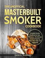 The Unofficial Masterbuilt Smoker Cookbook: Complete Smoker Cookbook for Real Pitmasters, The Ultimate Guide for Smoking Meat, Fish, Game and Vegetables 1728684323 Book Cover